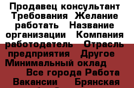 Продавец-консультант Требования: Желание работать › Название организации ­ Компания-работодатель › Отрасль предприятия ­ Другое › Минимальный оклад ­ 15 000 - Все города Работа » Вакансии   . Брянская обл.,Сельцо г.